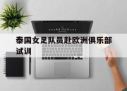 安博体育网页版-泰国女足队员赴欧洲俱乐部试训的简单介绍