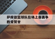 安博体育投注-萨摩亚篮球队在场上奋勇争胜受赞誉的简单介绍
