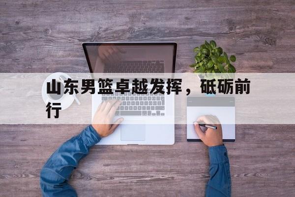 包含山东男篮卓越发挥，砥砺前行的词条