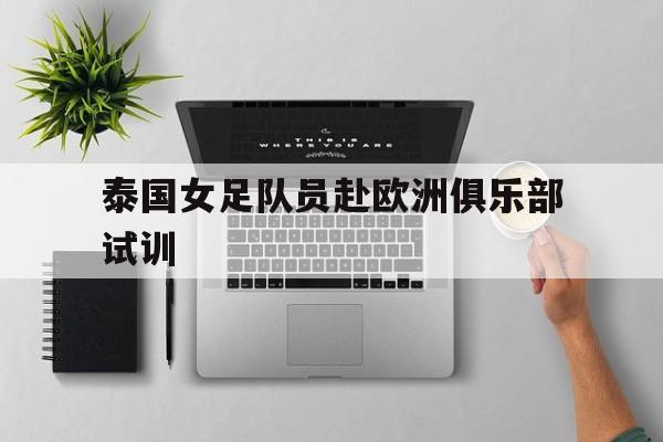 泰国女足队员赴欧洲俱乐部试训的简单介绍